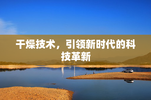 干燥技术，引领新时代的科技革新