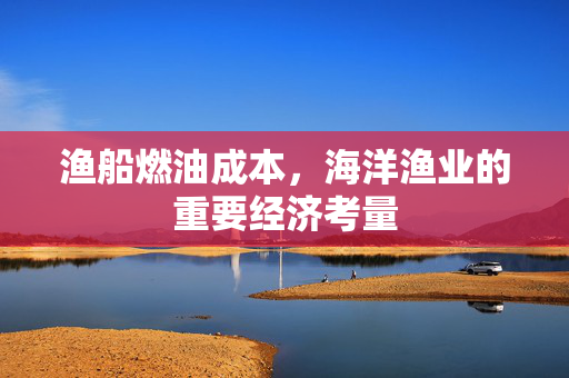 渔船燃油成本，海洋渔业的重要经济考量