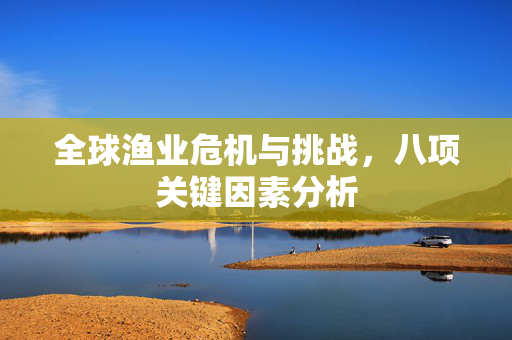 全球渔业危机与挑战，八项关键因素分析