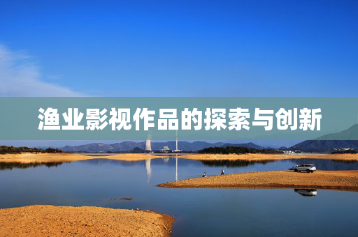 渔业影视作品的探索与创新