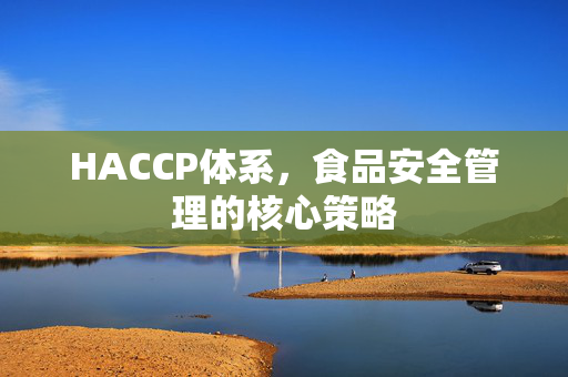 HACCP体系，食品安全管理的核心策略