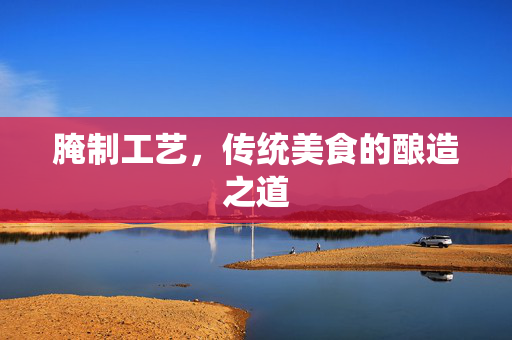 腌制工艺，传统美食的酿造之道