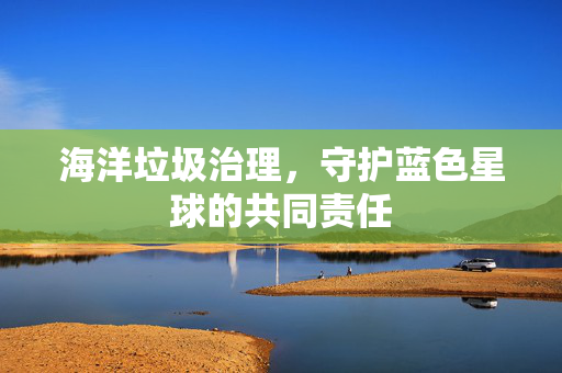 海洋垃圾治理，守护蓝色星球的共同责任