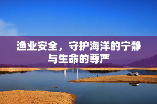 渔业安全，守护海洋的宁静与生命的尊严