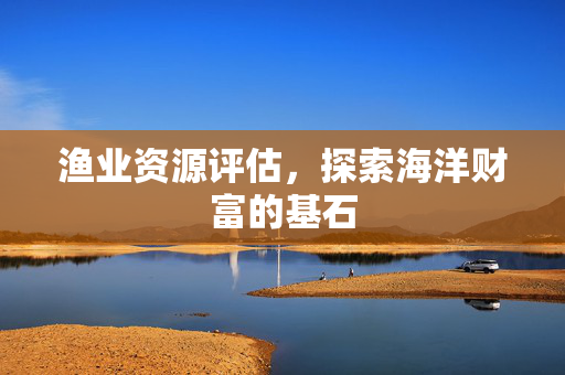 渔业资源评估，探索海洋财富的基石