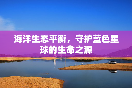 海洋生态平衡，守护蓝色星球的生命之源