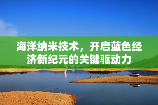 海洋纳米技术，开启蓝色经济新纪元的关键驱动力