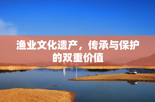 渔业文化遗产，传承与保护的双重价值