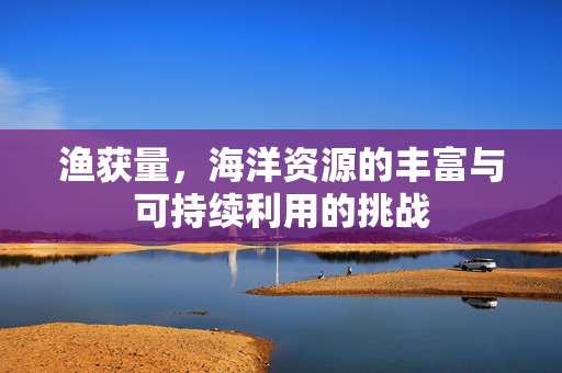 渔获量，海洋资源的丰富与可持续利用的挑战