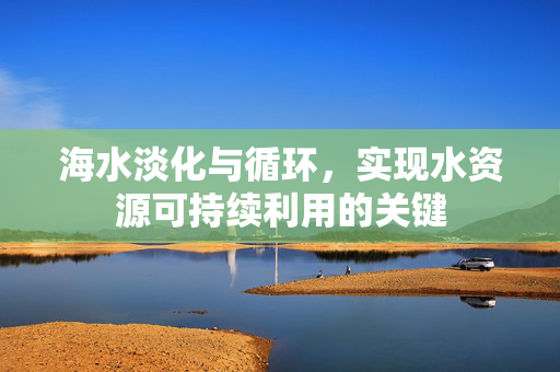 海水淡化与循环，实现水资源可持续利用的关键