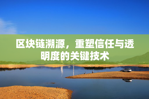 区块链溯源，重塑信任与透明度的关键技术