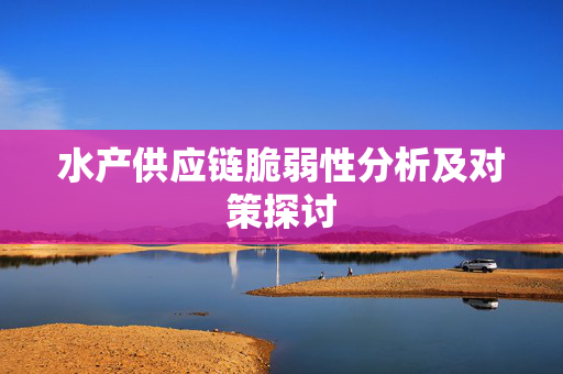 水产供应链脆弱性分析及对策探讨