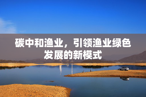 碳中和渔业，引领渔业绿色发展的新模式
