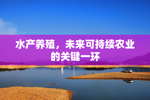 水产养殖，未来可持续农业的关键一环