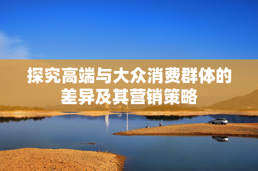 探究高端与大众消费群体的差异及其营销策略