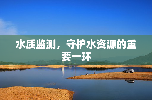 水质监测，守护水资源的重要一环
