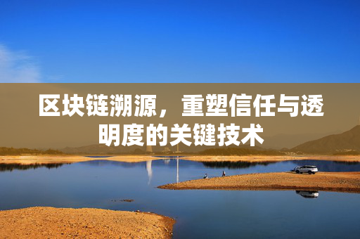 区块链溯源，重塑信任与透明度的关键技术