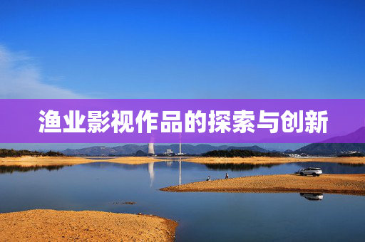 渔业影视作品的探索与创新