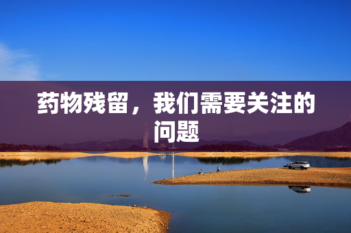 药物残留，我们需要关注的问题