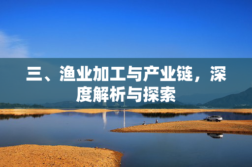 三、渔业加工与产业链，深度解析与探索