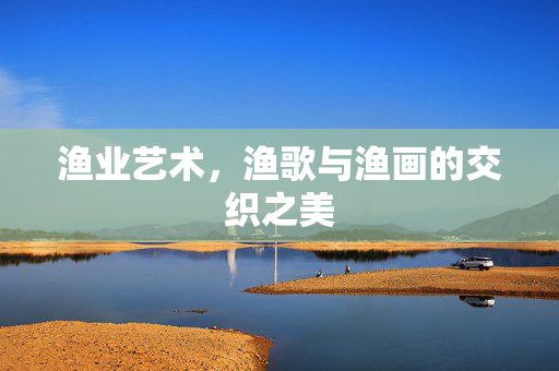 渔业艺术，渔歌与渔画的交织之美