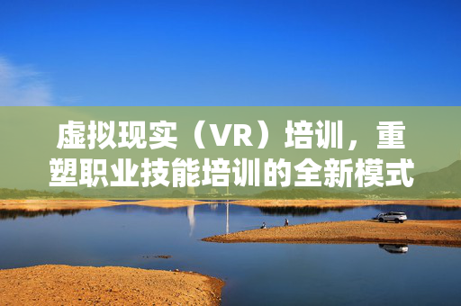 虚拟现实（VR）培训，重塑职业技能培训的全新模式