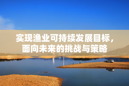 实现渔业可持续发展目标，面向未来的挑战与策略