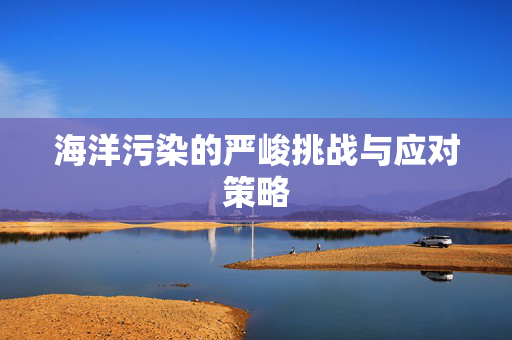 海洋污染的严峻挑战与应对策略