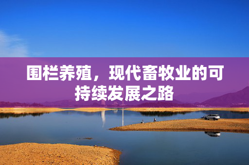 围栏养殖，现代畜牧业的可持续发展之路