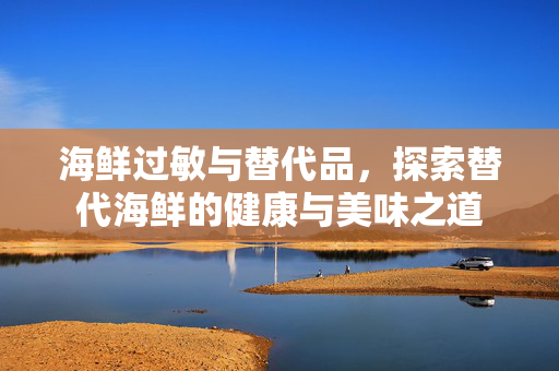 海鲜过敏与替代品，探索替代海鲜的健康与美味之道