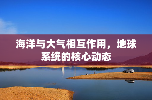 海洋与大气相互作用，地球系统的核心动态