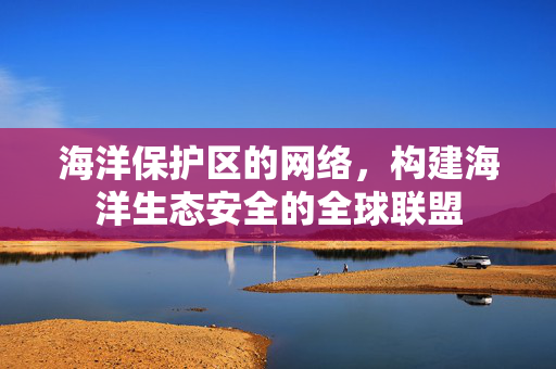 海洋保护区的网络，构建海洋生态安全的全球联盟