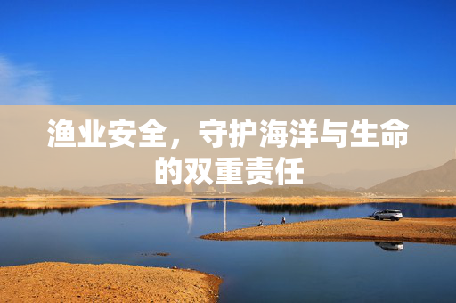 渔业安全，守护海洋与生命的双重责任