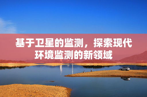 基于卫星的监测，探索现代环境监测的新领域