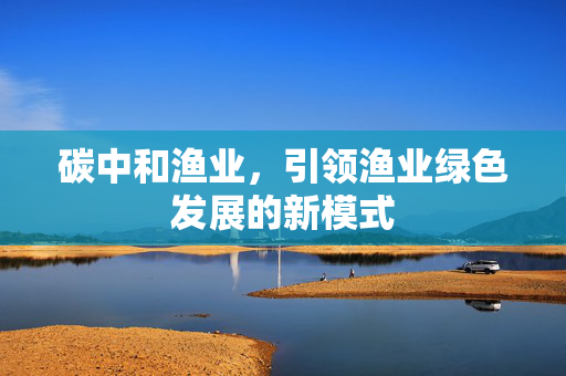 碳中和渔业，引领渔业绿色发展的新模式