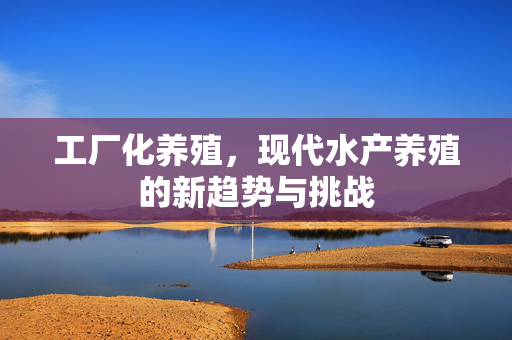 工厂化养殖，现代水产养殖的新趋势与挑战