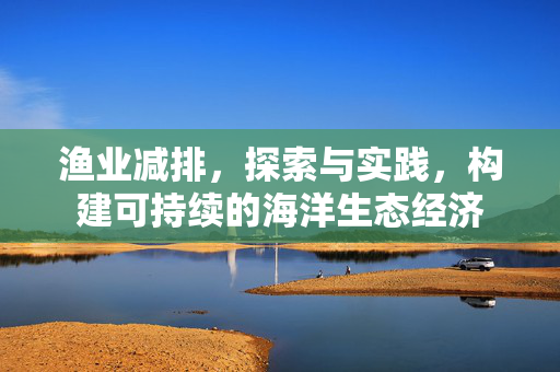 渔业减排，探索与实践，构建可持续的海洋生态经济