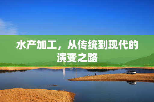水产加工，从传统到现代的演变之路