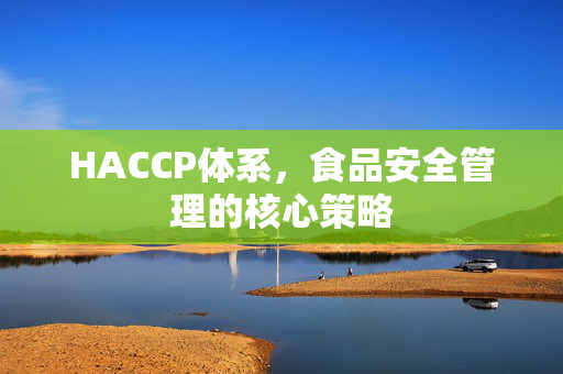 HACCP体系，食品安全管理的核心策略