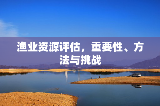 渔业资源评估，重要性、方法与挑战
