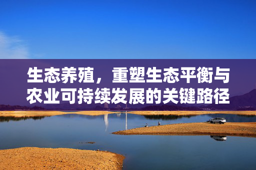 生态养殖，重塑生态平衡与农业可持续发展的关键路径