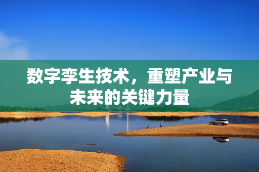 数字孪生技术，重塑产业与未来的关键力量