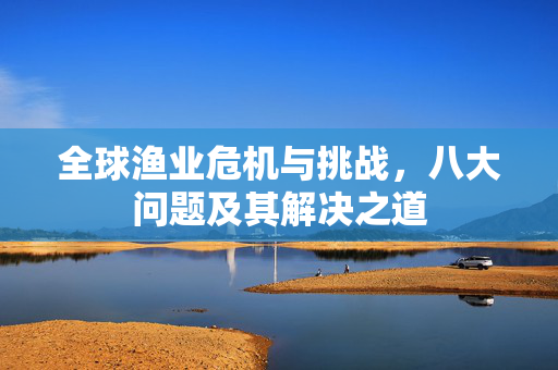 全球渔业危机与挑战，八大问题及其解决之道