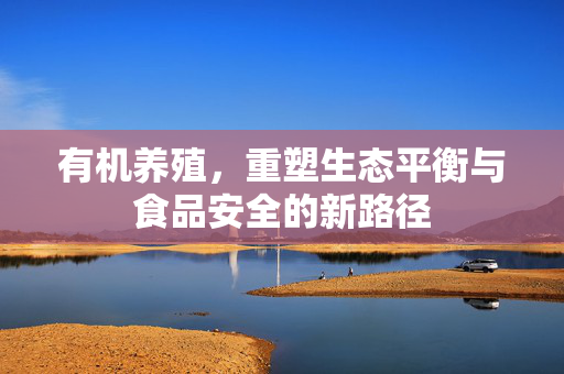 有机养殖，重塑生态平衡与食品安全的新路径