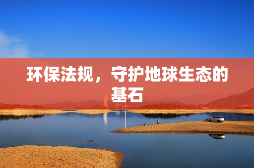 环保法规，守护地球生态的基石
