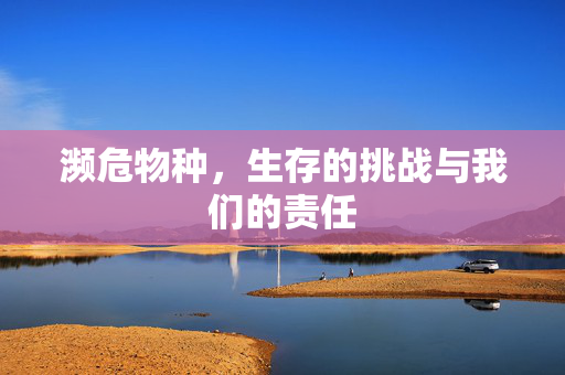 濒危物种，生存的挑战与我们的责任