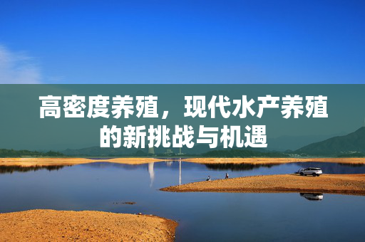 高密度养殖，现代水产养殖的新挑战与机遇