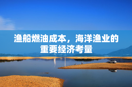 渔船燃油成本，海洋渔业的重要经济考量