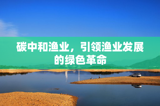 碳中和渔业，引领渔业发展的绿色革命