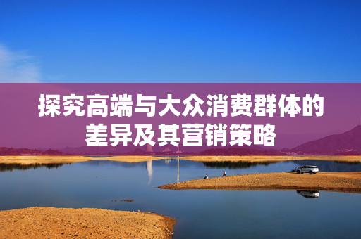 探究高端与大众消费群体的差异及其营销策略